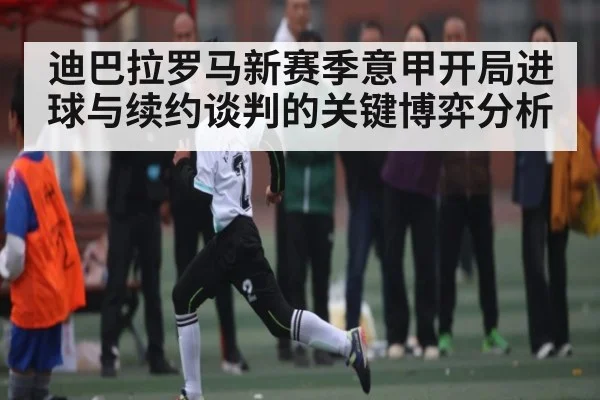 迪巴拉罗马新赛季意甲开局进球与续约谈判的关键博弈分析